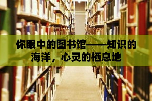 你眼中的圖書(shū)館——知識(shí)的海洋，心靈的棲息地