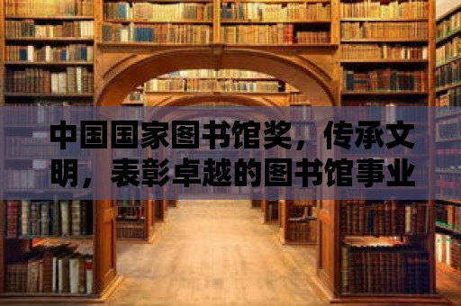 中國國家圖書館獎，傳承文明，表彰卓越的圖書館事業