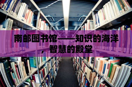 南郵圖書館——知識的海洋，智慧的殿堂