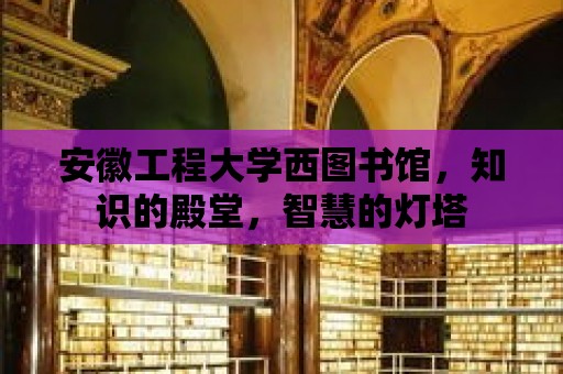 安徽工程大學西圖書館，知識的殿堂，智慧的燈塔