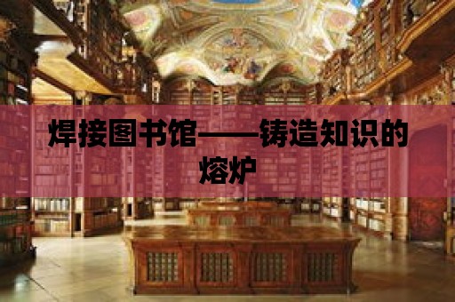 焊接圖書館——鑄造知識的熔爐