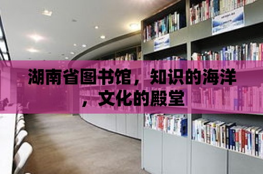 湖南省圖書館，知識的海洋，文化的殿堂