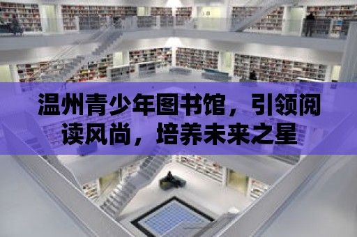 溫州青少年圖書館，引領閱讀風尚，培養未來之星