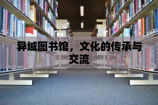 異域圖書館，文化的傳承與交流