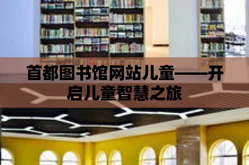 首都圖書館網(wǎng)站兒童——開啟兒童智慧之旅