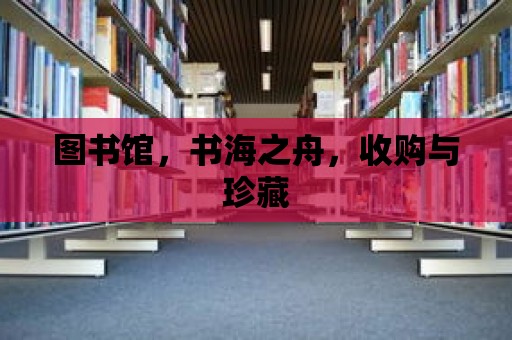 圖書館，書海之舟，收購與珍藏