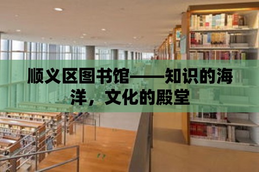 順義區圖書館——知識的海洋，文化的殿堂