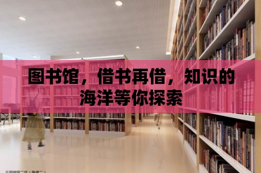 圖書館，借書再借，知識的海洋等你探索