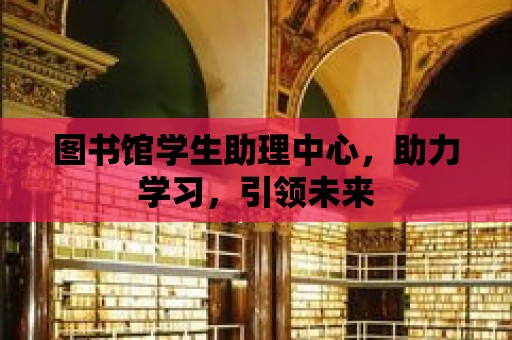 圖書館學生助理中心，助力學習，引領未來