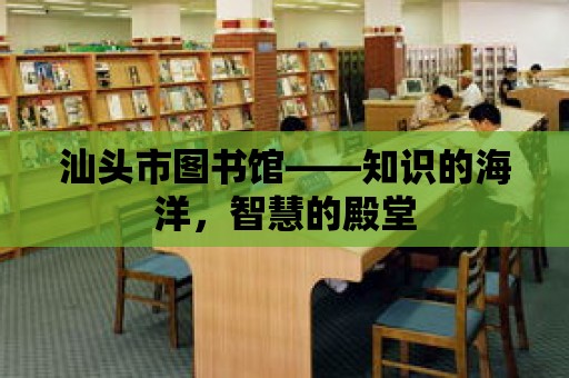 汕頭市圖書館——知識的海洋，智慧的殿堂