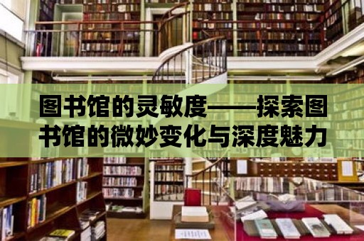 圖書館的靈敏度——探索圖書館的微妙變化與深度魅力