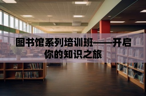 圖書館系列培訓班——開啟你的知識之旅