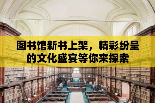 圖書館新書上架，精彩紛呈的文化盛宴等你來探索