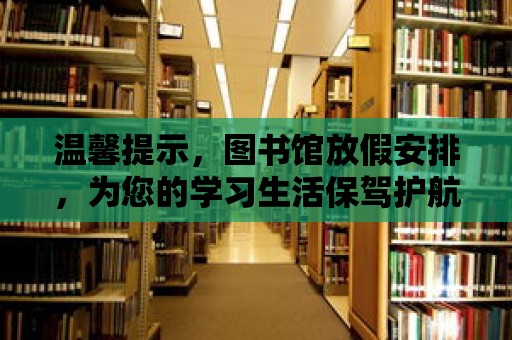 溫馨提示，圖書館放假安排，為您的學習生活保駕護航！