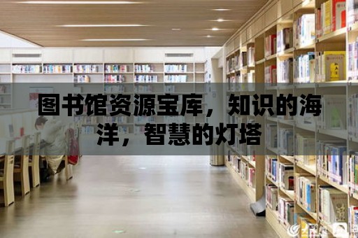 圖書館資源寶庫，知識的海洋，智慧的燈塔