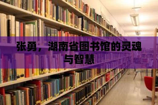 張勇，湖南省圖書館的靈魂與智慧