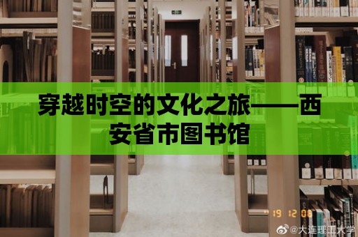 穿越時空的文化之旅——西安省市圖書館