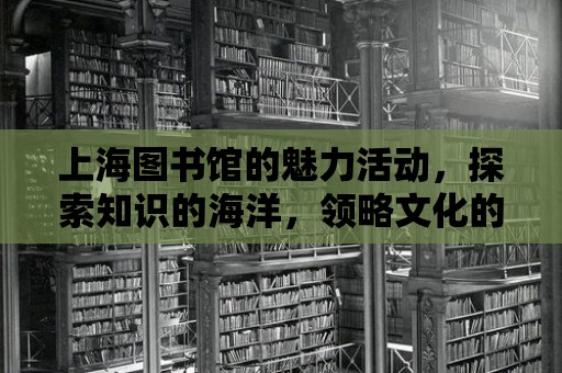 上海圖書館的魅力活動，探索知識的海洋，領略文化的魅力