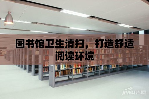 圖書館衛(wèi)生清掃，打造舒適閱讀環(huán)境