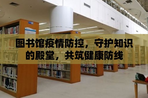 圖書館疫情防控，守護知識的殿堂，共筑健康防線