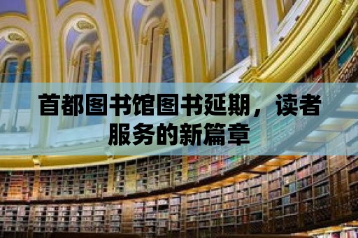 首都圖書館圖書延期，讀者服務(wù)的新篇章