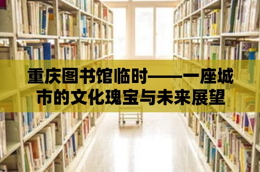 重慶圖書館臨時——一座城市的文化瑰寶與未來展望