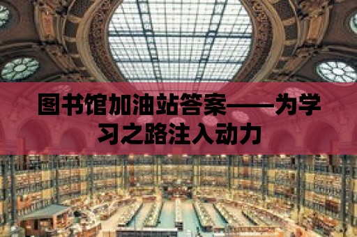 圖書(shū)館加油站答案——為學(xué)習(xí)之路注入動(dòng)力