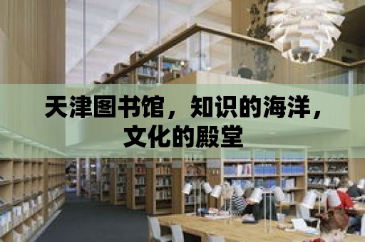 天津圖書館，知識的海洋，文化的殿堂