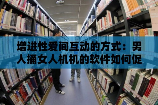 增進性愛間互動的方式：男人捅女人機機的軟件如何促進情侶間的交流？