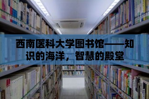 西南醫科大學圖書館——知識的海洋，智慧的殿堂