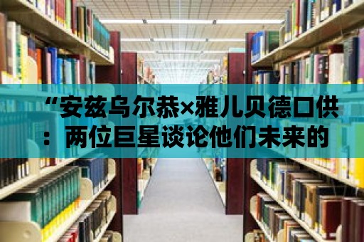 “安茲烏爾恭×雅兒貝德口供：兩位巨星談論他們未來的計劃”