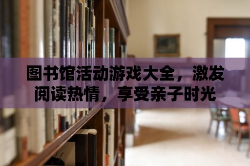 圖書館活動游戲大全，激發閱讀熱情，享受親子時光