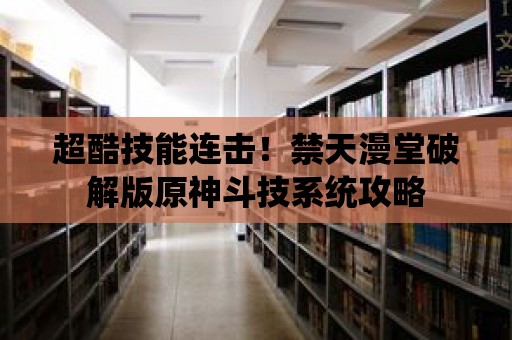 超酷技能連擊！禁天漫堂破解版原神斗技系統攻略