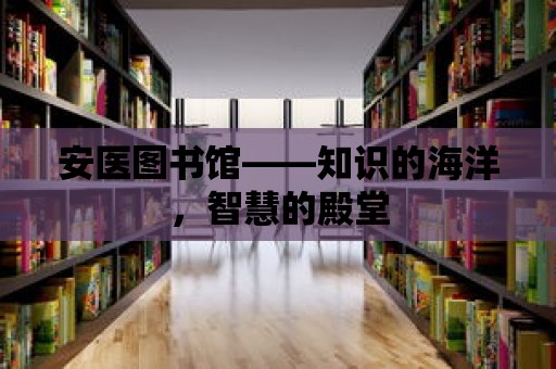 安醫圖書館——知識的海洋，智慧的殿堂