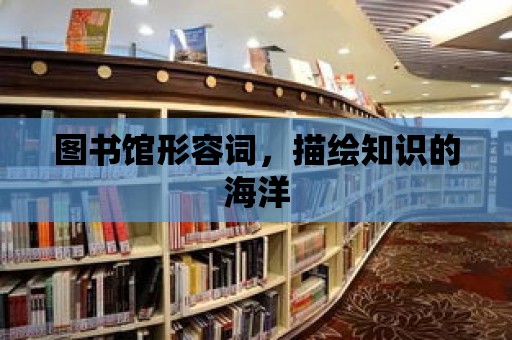 圖書館形容詞，描繪知識的海洋