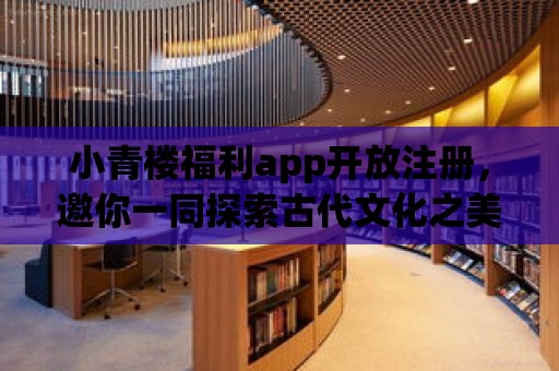 小青樓福利app開放注冊，邀你一同探索古代文化之美