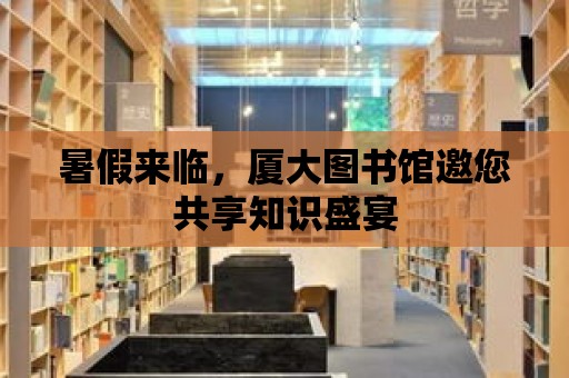 暑假來臨，廈大圖書館邀您共享知識盛宴