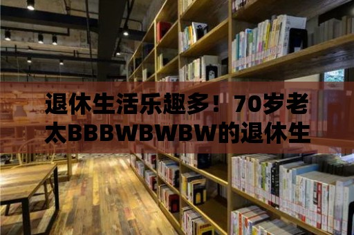 退休生活樂趣多！70歲老太BBBWBWBW的退休生活分享