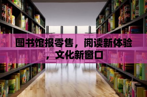 圖書館報零售，閱讀新體驗，文化新窗口