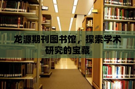 龍源期刊圖書館，探索學(xué)術(shù)研究的寶藏