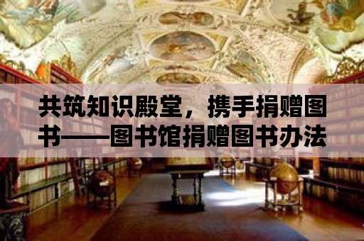 共筑知識殿堂，攜手捐贈圖書——圖書館捐贈圖書辦法