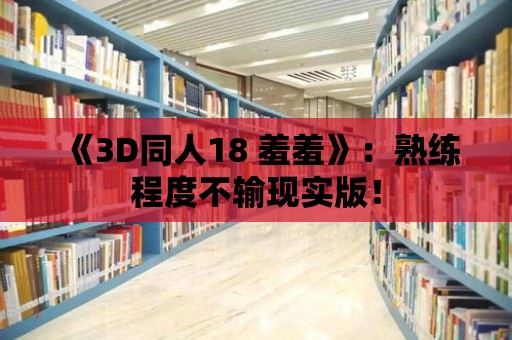 《3D同人18 羞羞》：熟練程度不輸現實版！