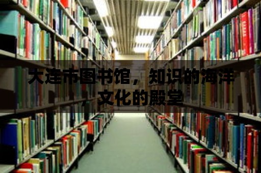 大連市圖書館，知識的海洋，文化的殿堂