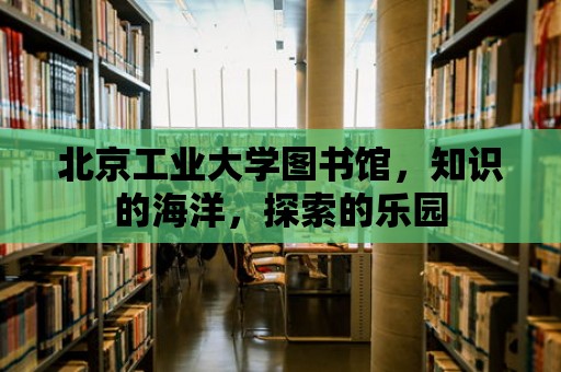 北京工業(yè)大學(xué)圖書(shū)館，知識(shí)的海洋，探索的樂(lè)園