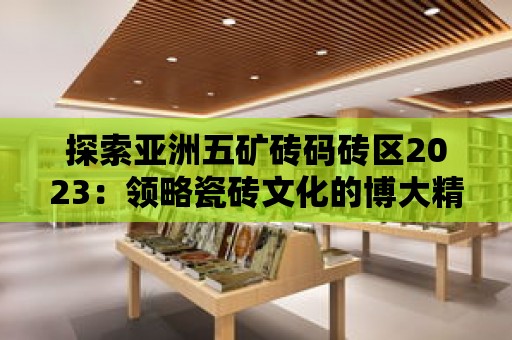 探索亞洲五礦磚碼磚區2023：領略瓷磚文化的博大精深