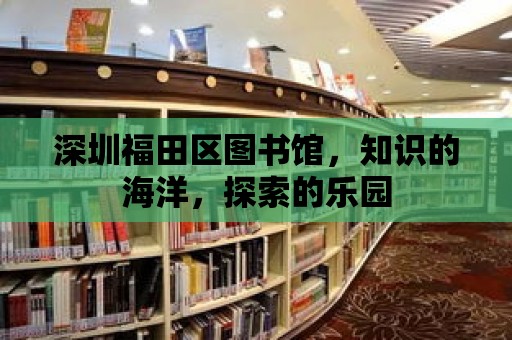 深圳福田區(qū)圖書館，知識的海洋，探索的樂園