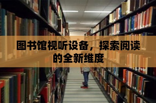 圖書館視聽設備，探索閱讀的全新維度