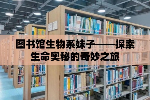 圖書館生物系妹子——探索生命奧秘的奇妙之旅