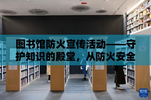 圖書館防火宣傳活動——守護知識的殿堂，從防火安全開始