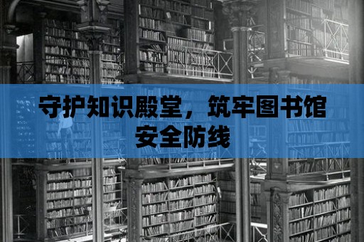 守護知識殿堂，筑牢圖書館安全防線